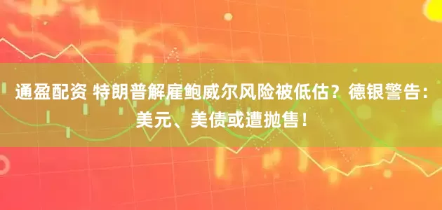 通盈配资 特朗普解雇鲍威尔风险被低估？德银警告：美元、美债或遭抛售！