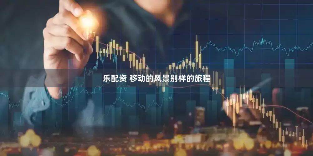 乐配资 移动的风景别样的旅程