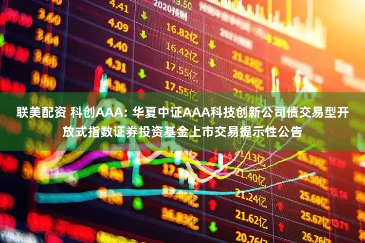 联美配资 科创AAA: 华夏中证AAA科技创新公司债交易型开放式指数证券投资基金上市交易提示性公告