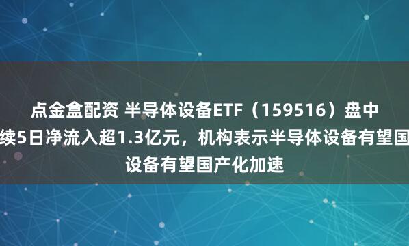 点金盒配资 半导体设备ETF（159516）盘中上行，连续5日净流入超1.3亿元，机构表示半导体设备有望国产化加速