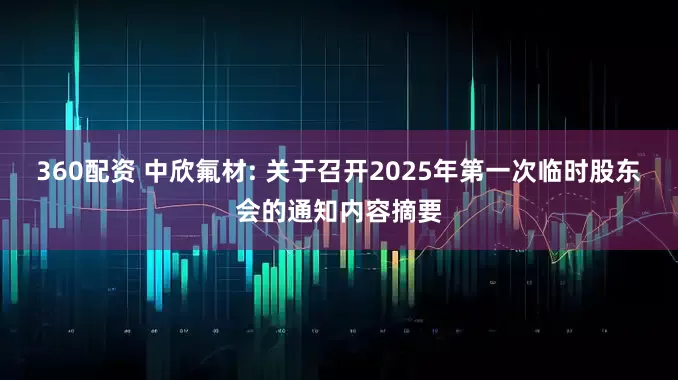 360配资 中欣氟材: 关于召开2025年第一次临时股东会的通知内容摘要