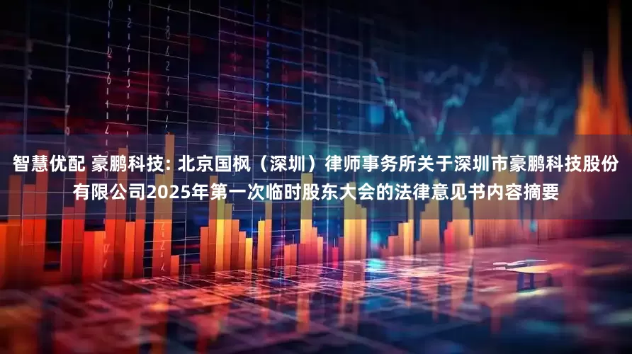 智慧优配 豪鹏科技: 北京国枫（深圳）律师事务所关于深圳市豪鹏科技股份有限公司2025年第一次临时股东大会的法律意见书内容摘要
