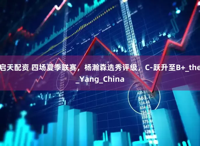 启天配资 四场夏季联赛，杨瀚森选秀评级，C-跃升至B+_the_Yang_China