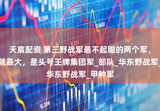天宸配资 第三野战军最不起眼的两个军，日后成就最大，是头号王牌集团军_部队_华东野战军_甲种军