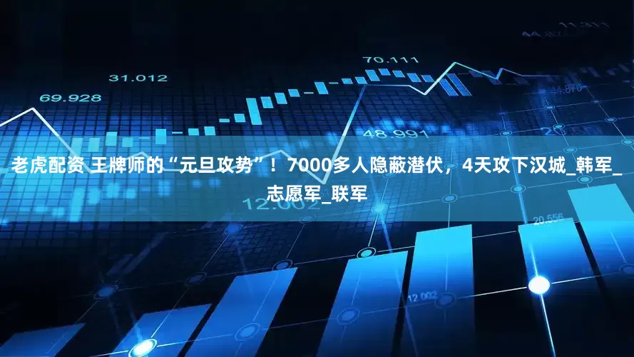 老虎配资 王牌师的“元旦攻势”！7000多人隐蔽潜伏，4天攻下汉城_韩军_志愿军_联军