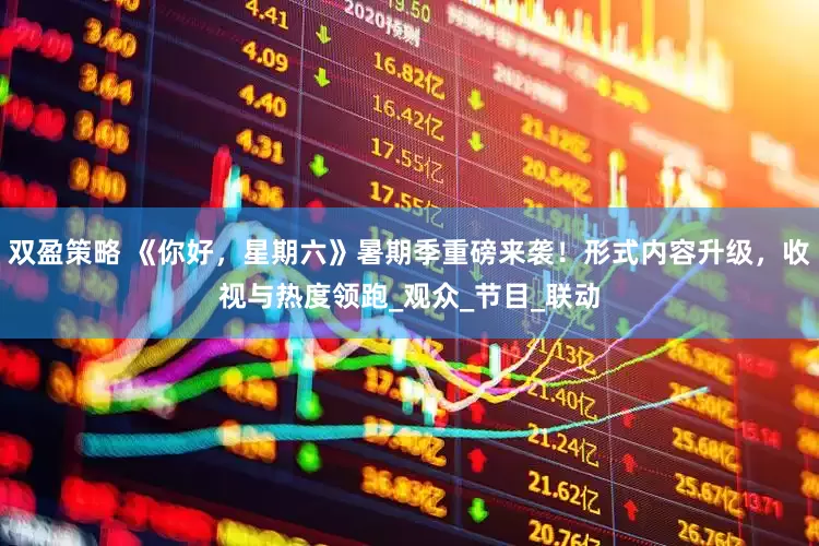 双盈策略 《你好，星期六》暑期季重磅来袭！形式内容升级，收视与热度领跑_观众_节目_联动