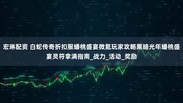 宏琳配资 白蛇传奇折扣服蟠桃盛宴微氪玩家攻略黑暗光年蟠桃盛宴灵符拿满指南_战力_活动_奖励
