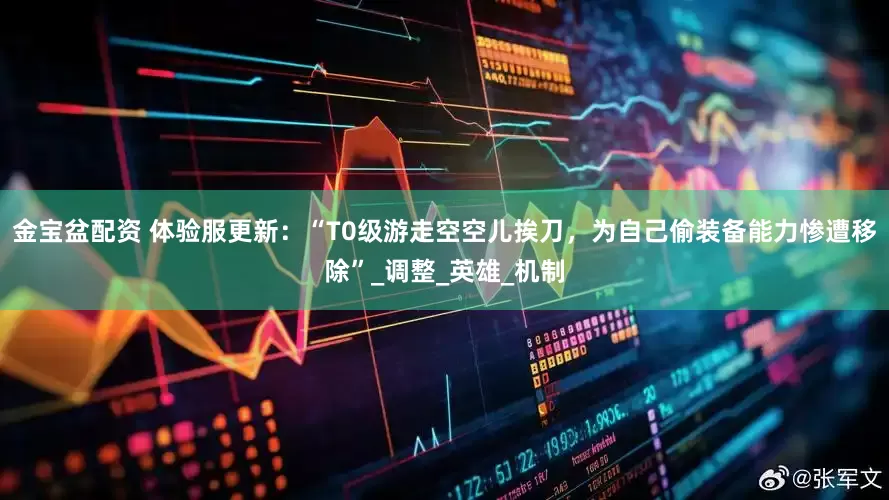 金宝盆配资 体验服更新：“T0级游走空空儿挨刀，为自己偷装备能力惨遭移除”_调整_英雄_机制