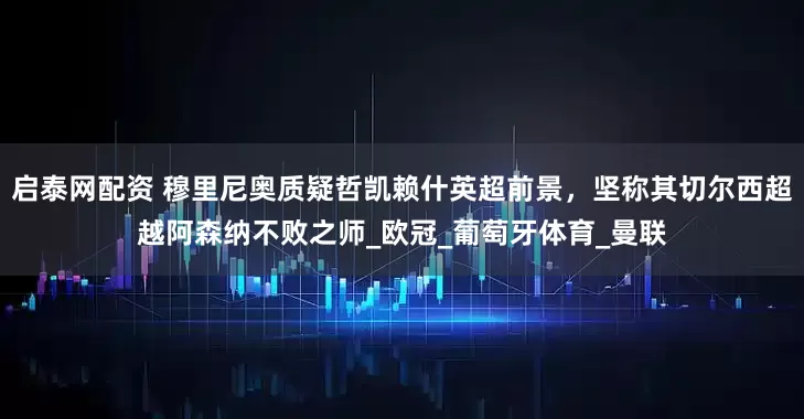 启泰网配资 穆里尼奥质疑哲凯赖什英超前景，坚称其切尔西超越阿森纳不败之师_欧冠_葡萄牙体育_曼联