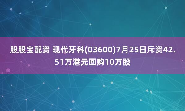 股股宝配资 现代牙科(03600)7月25日斥资42.51万港元回购10万股