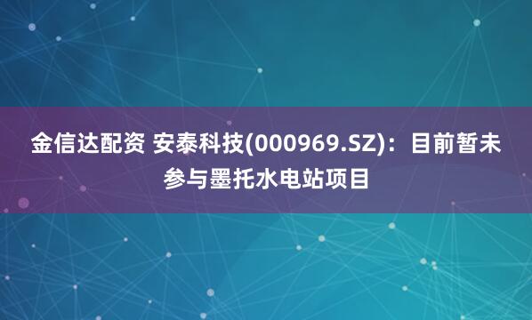 金信达配资 安泰科技(000969.SZ)：目前暂未参与墨托水电站项目