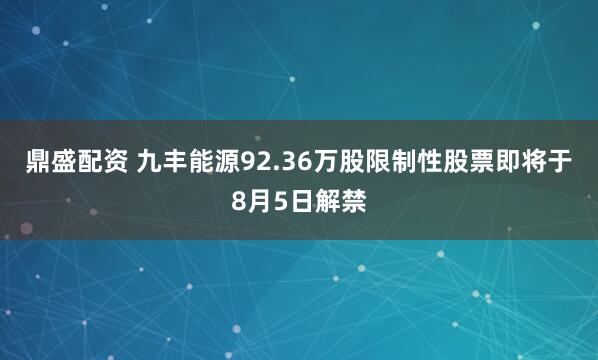鼎盛配资 九丰能源92.36万股限制性股票即将于8月5日解禁