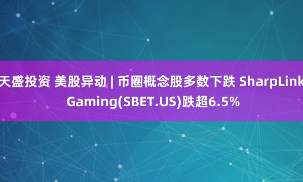 天盛投资 美股异动 | 币圈概念股多数下跌 SharpLink Gaming(SBET.US)跌超6.5%