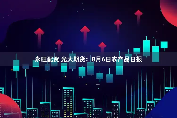 永旺配资 光大期货：8月6日农产品日报