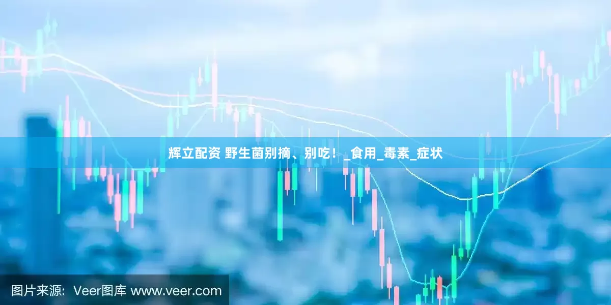 辉立配资 野生菌别摘、别吃！_食用_毒素_症状