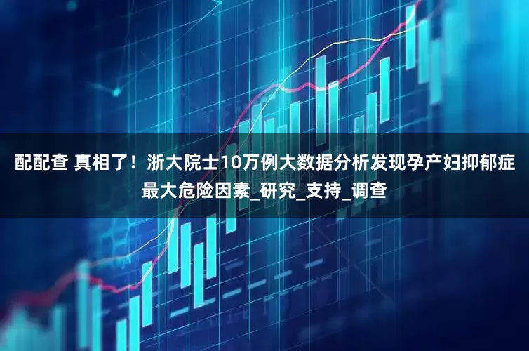 配配查 真相了！浙大院士10万例大数据分析发现孕产妇抑郁症最大危险因素_研究_支持_调查